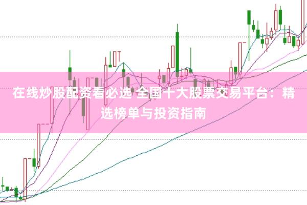 在线炒股配资看必选 全国十大股票交易平台：精选榜单与投资指南