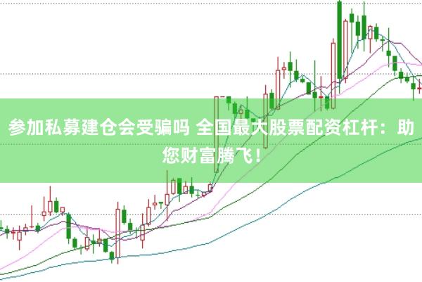 参加私募建仓会受骗吗 全国最大股票配资杠杆：助您财富腾飞！