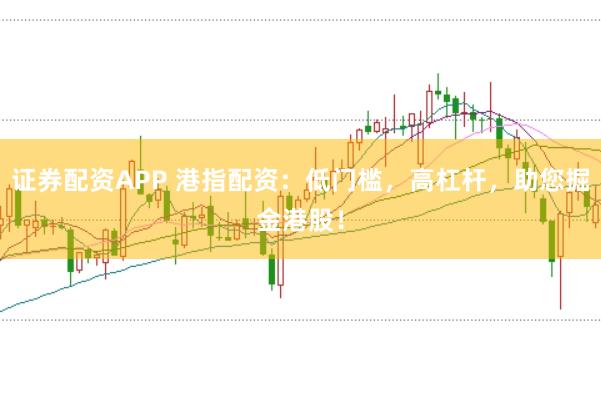 证券配资APP 港指配资：低门槛，高杠杆，助您掘金港股！