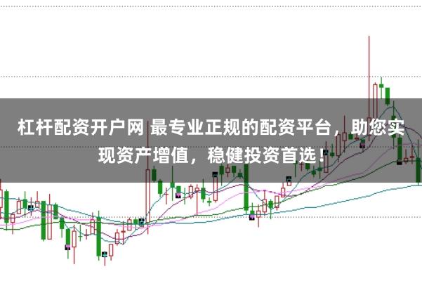 杠杆配资开户网 最专业正规的配资平台，助您实现资产增值，稳健投资首选！