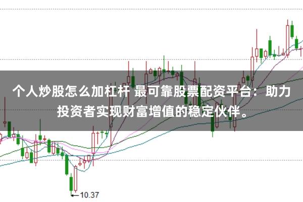 个人炒股怎么加杠杆 最可靠股票配资平台：助力投资者实现财富增值的稳定伙伴。