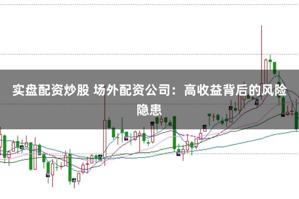 实盘配资炒股 场外配资公司：高收益背后的风险隐患