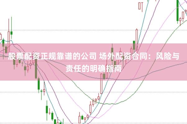 股票配资正规靠谱的公司 场外配资合同：风险与责任的明确指南