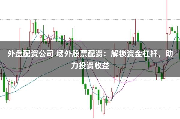 外盘配资公司 场外股票配资：解锁资金杠杆，助力投资收益