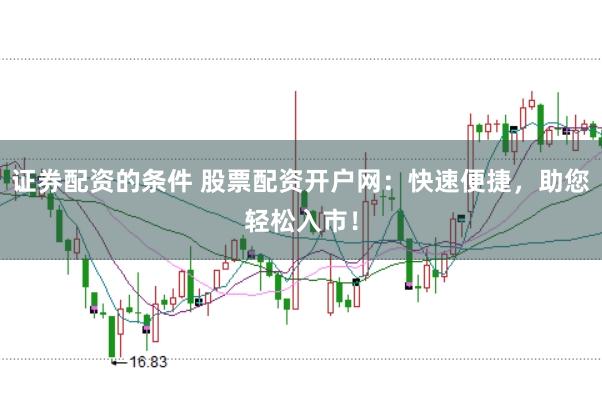 证券配资的条件 股票配资开户网：快速便捷，助您轻松入市！