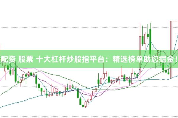 配资 股票 十大杠杆炒股指平台：精选榜单助您掘金！