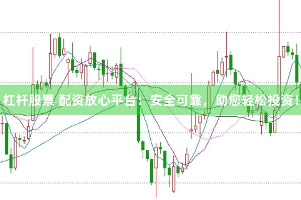 杠杆股票 配资放心平台：安全可靠，助您轻松投资！