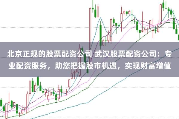 北京正规的股票配资公司 武汉股票配资公司：专业配资服务，助您把握股市机遇，实现财富增值