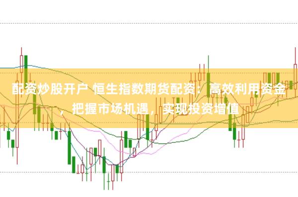 配资炒股开户 恒生指数期货配资：高效利用资金，把握市场机遇，实现投资增值