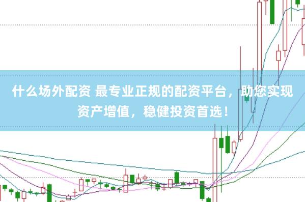 什么场外配资 最专业正规的配资平台，助您实现资产增值，稳健投资首选！