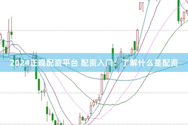 2024正规配资平台 配资入门：了解什么是配资