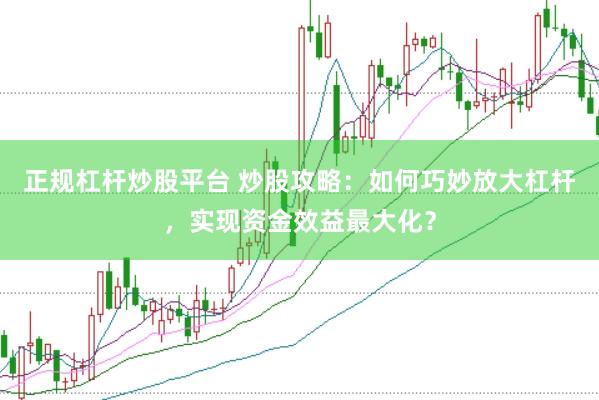 正规杠杆炒股平台 炒股攻略：如何巧妙放大杠杆，实现资金效益最大化？