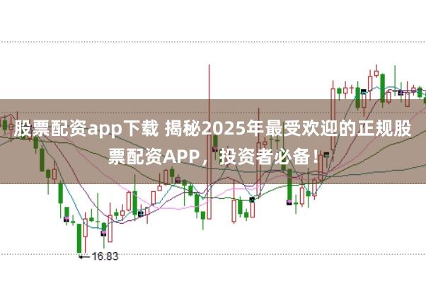 股票配资app下载 揭秘2025年最受欢迎的正规股票配资APP，投资者必备！