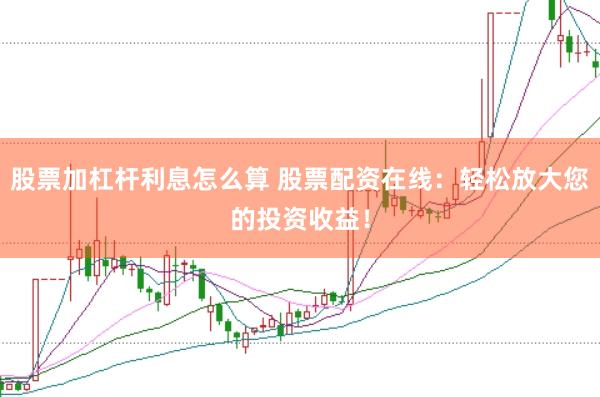 股票加杠杆利息怎么算 股票配资在线：轻松放大您的投资收益！