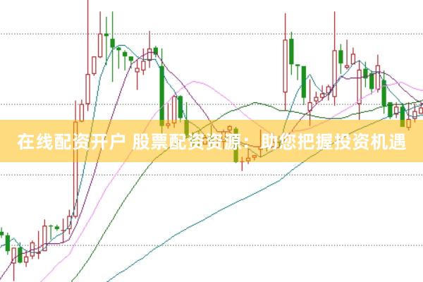 在线配资开户 股票配资资源：助您把握投资机遇