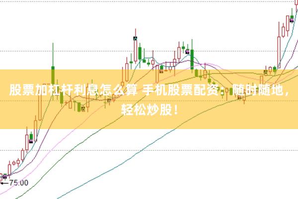 股票加杠杆利息怎么算 手机股票配资：随时随地，轻松炒股！