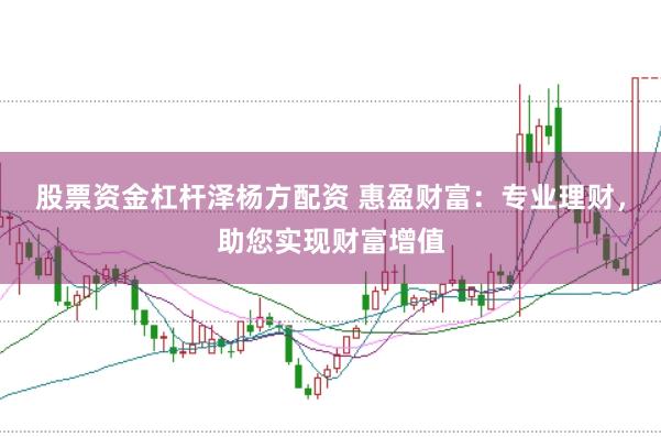 股票资金杠杆泽杨方配资 惠盈财富：专业理财，助您实现财富增值