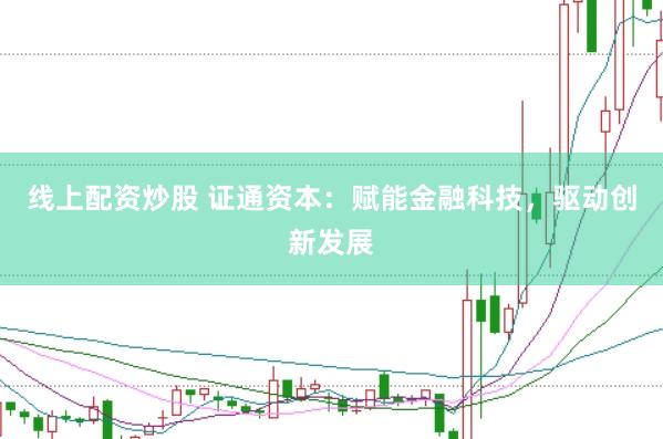 线上配资炒股 证通资本：赋能金融科技，驱动创新发展