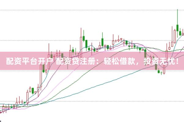 配资平台开户 配资贷注册：轻松借款，投资无忧！