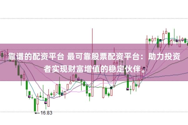 靠谱的配资平台 最可靠股票配资平台：助力投资者实现财富增值的稳定伙伴。