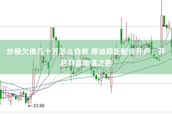 炒股欠债几十万怎么自救 原油期货配资开户：开启财富增值之路