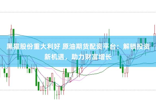 黑猫股份重大利好 原油期货配资平台：解锁投资新机遇，助力财富增长