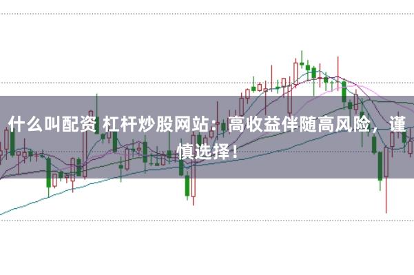 什么叫配资 杠杆炒股网站：高收益伴随高风险，谨慎选择！