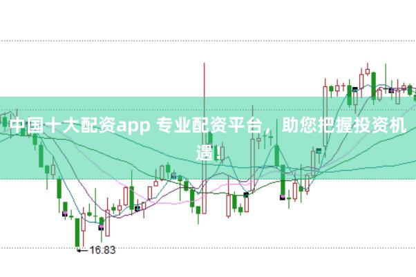 中国十大配资app 专业配资平台，助您把握投资机遇！