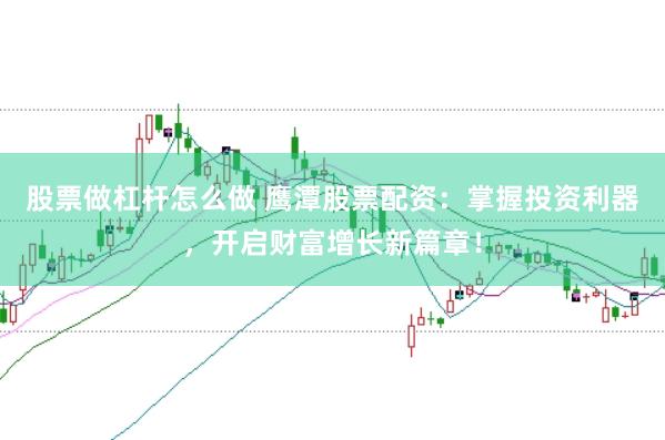 股票做杠杆怎么做 鹰潭股票配资：掌握投资利器，开启财富增长新篇章！