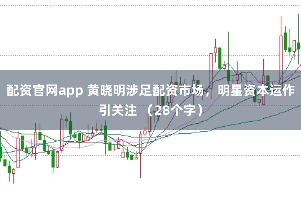 配资官网app 黄晓明涉足配资市场，明星资本运作引关注 （28个字）