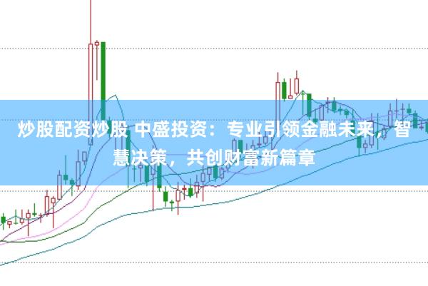 炒股配资炒股 中盛投资：专业引领金融未来，智慧决策，共创财富新篇章