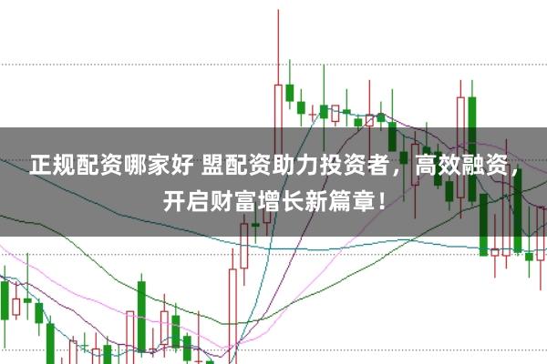 正规配资哪家好 盟配资助力投资者，高效融资，开启财富增长新篇章！