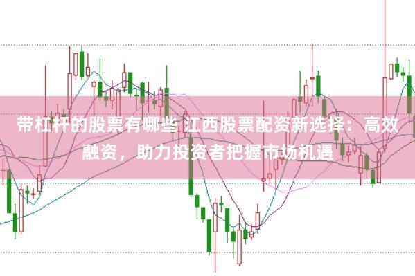 带杠杆的股票有哪些 江西股票配资新选择：高效融资，助力投资者把握市场机遇