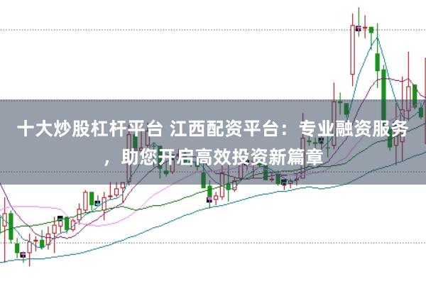 十大炒股杠杆平台 江西配资平台：专业融资服务，助您开启高效投资新篇章