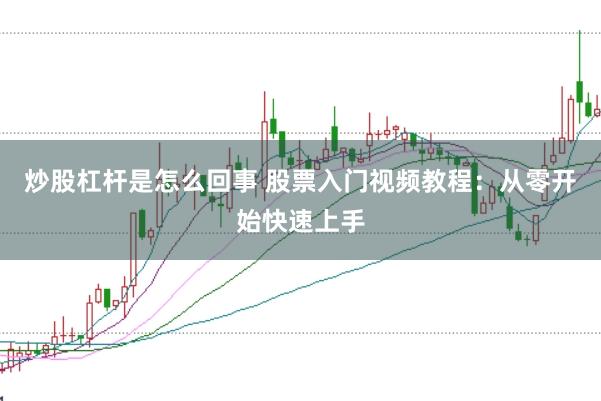 炒股杠杆是怎么回事 股票入门视频教程：从零开始快速上手