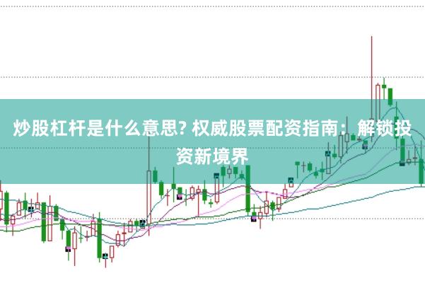 炒股杠杆是什么意思? 权威股票配资指南：解锁投资新境界