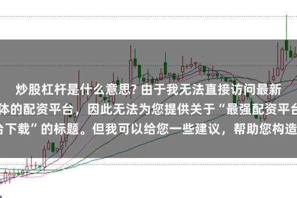 炒股杠杆是什么意思? 由于我无法直接访问最新的互联网内容或推荐具体的配资平台，因此无法为您提供关于“最强配资平台下载”的标题。但我可以给您一些建议，帮助您构造一个符合这类主题的标题。