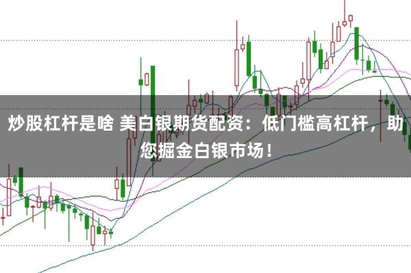 炒股杠杆是啥 美白银期货配资：低门槛高杠杆，助您掘金白银市场！