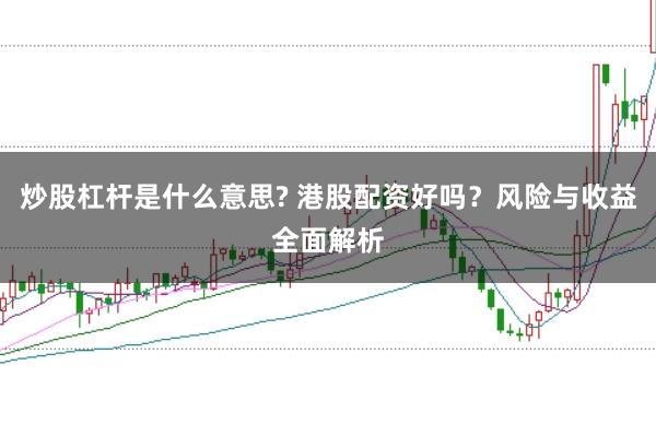 炒股杠杆是什么意思? 港股配资好吗？风险与收益全面解析