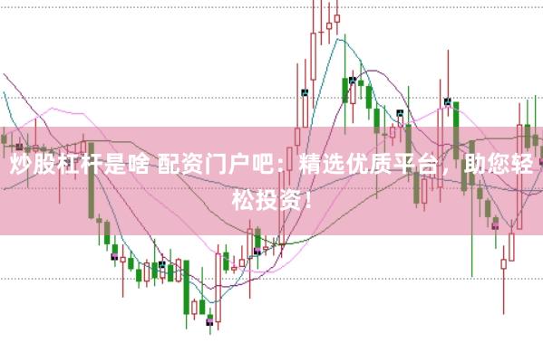 炒股杠杆是啥 配资门户吧：精选优质平台，助您轻松投资！