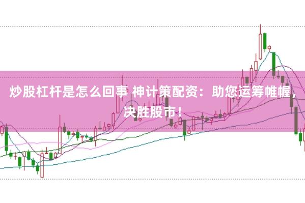 炒股杠杆是怎么回事 神计策配资：助您运筹帷幄，决胜股市！