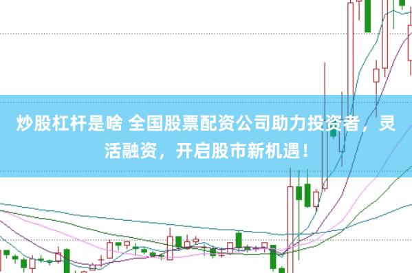 炒股杠杆是啥 全国股票配资公司助力投资者，灵活融资，开启股市新机遇！