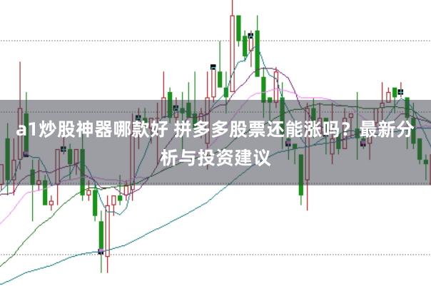 a1炒股神器哪款好 拼多多股票还能涨吗？最新分析与投资建议