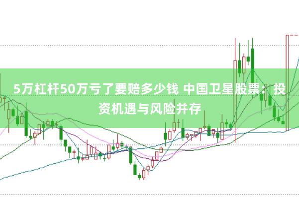 5万杠杆50万亏了要赔多少钱 中国卫星股票：投资机遇与风险并存