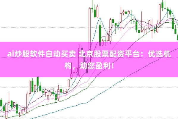 ai炒股软件自动买卖 北京股票配资平台：优选机构，助您盈利！