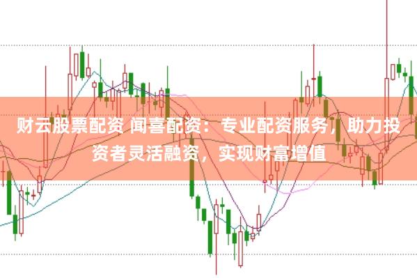 财云股票配资 闻喜配资：专业配资服务，助力投资者灵活融资，实现财富增值