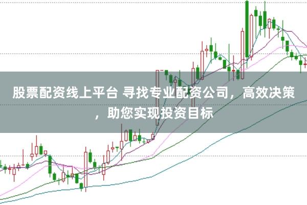 股票配资线上平台 寻找专业配资公司，高效决策，助您实现投资目标