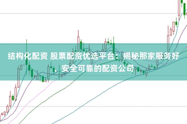 结构化配资 股票配资优选平台：揭秘那家服务好、安全可靠的配资公司