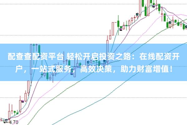 配查查配资平台 轻松开启投资之路：在线配资开户，一站式服务，高效决策，助力财富增值！