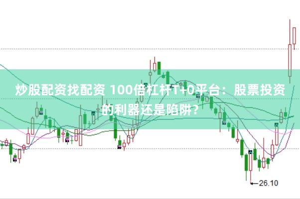 炒股配资找配资 100倍杠杆T+0平台：股票投资的利器还是陷阱？